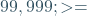 99,999; >=