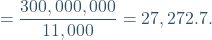 \[ =  \frac{ 300,000,000 }{11,000} = 27,272.7. \]