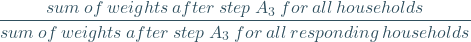 \[ \frac{sum\: of\: weights\: after \:step\: A_{3} \:for\: all \:households}{sum\: of\: weights\: after \:step\: A_{3} \:for\: all \: responding\: households} \]
