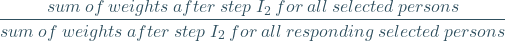 \[ \frac{sum\: of\: weights\: after \:step\: I_{2} \:for\: all \: selected \: persons}{sum\: of\: weights\: after \:step\: I_{2} \:for\: all \: responding\: selected\: persons} \]