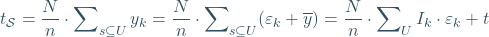 \begin{equation*} t_{\mathcal{S}}=\frac{N}{n}\cdot \sum\nolimits_{s\subseteq U} y_{k}=\frac{N}{n}\cdot \sum\nolimits_{s\subseteq U} (\varepsilon_{k}+\overline{y})=\frac{N}{n}\cdot \sum\nolimits_{U} I_{k}\cdot \varepsilon_{k}+t \end{equation*}
