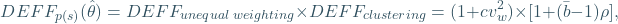 \[ DEFF_{p(s)}(\hat{\theta})=DEFF_{unequal_{\:}weighting}\times {DEFF_{clustering}}= (1+cv_{w}^{2}) \times [1+ (\bar{b}-1)\rho ], \]