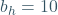 b_h=10